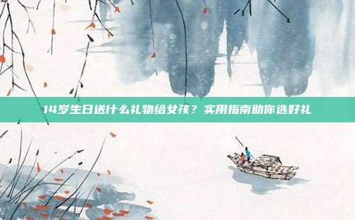 14岁生日送什么礼物给女孩？实用指南助你选好礼