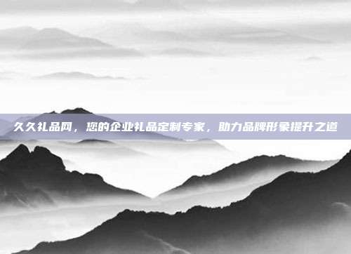 久久礼品网，您的企业礼品定制专家，助力品牌形象提升之道