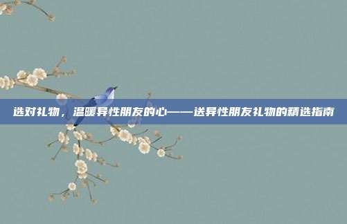 选对礼物，温暖异性朋友的心——送异性朋友礼物的精选指南