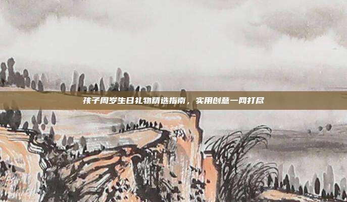 孩子周岁生日礼物精选指南，实用创意一网打尽