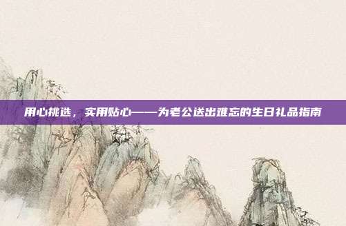 用心挑选，实用贴心——为老公送出难忘的生日礼品指南