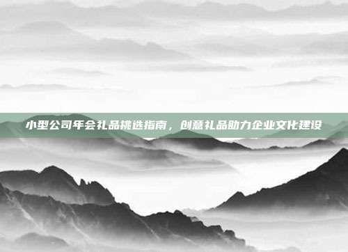 小型公司年会礼品挑选指南，创意礼品助力企业文化建设