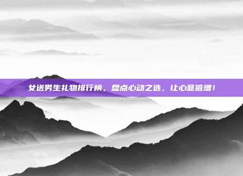 女送男生礼物排行榜，盘点心动之选，让心意倍增！