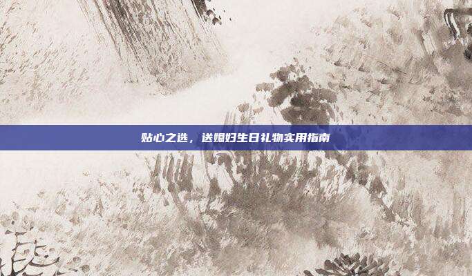 贴心之选，送媳妇生日礼物实用指南