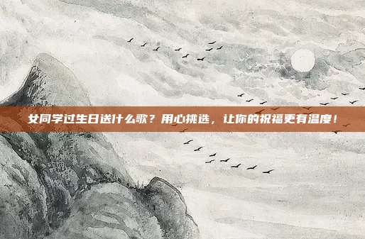 女同学过生日送什么歌？用心挑选，让你的祝福更有温度！
