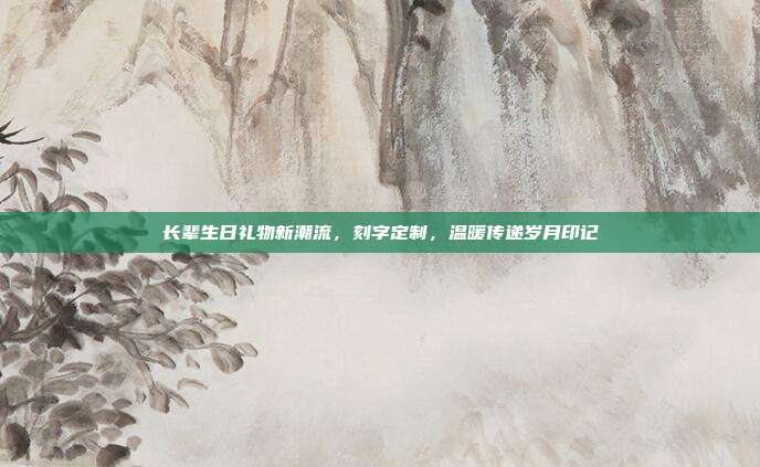 长辈生日礼物新潮流，刻字定制，温暖传递岁月印记