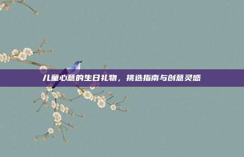 儿童心意的生日礼物，挑选指南与创意灵感