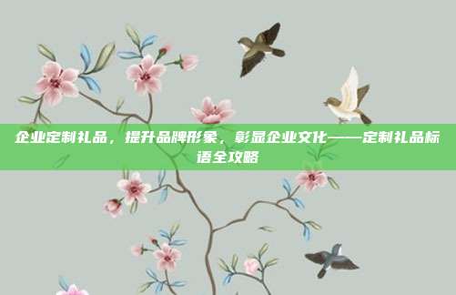 企业定制礼品，提升品牌形象，彰显企业文化——定制礼品标语全攻略