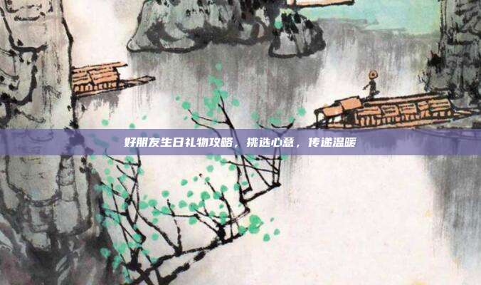 好朋友生日礼物攻略，挑选心意，传递温暖