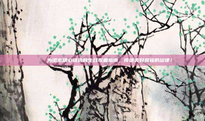 🎶 为闺密精心挑选的生日歌曲指南，传递美好祝福的旋律！