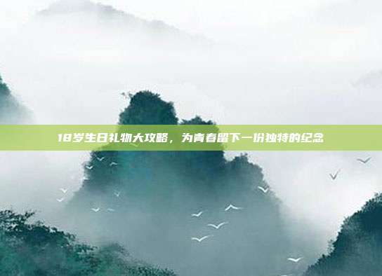 18岁生日礼物大攻略，为青春留下一份独特的纪念