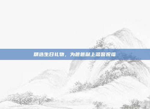 精选生日礼物，为爸爸献上温馨祝福