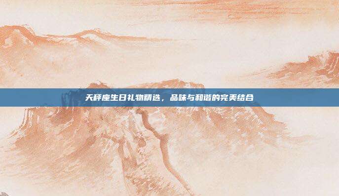 天秤座生日礼物精选，品味与和谐的完美结合