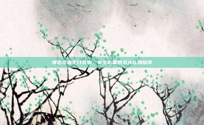 挑选完美生日礼物，女生必备的五大礼物推荐