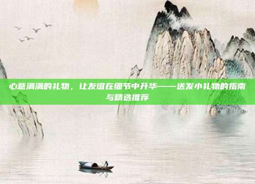 心意满满的礼物，让友谊在细节中升华——送发小礼物的指南与精选推荐