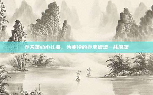冬天暖心小礼品，为寒冷的冬季增添一抹温暖