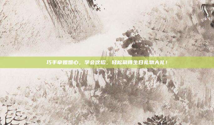 巧手牵姐姐心，学会这招，轻松赢得生日礼物大礼！