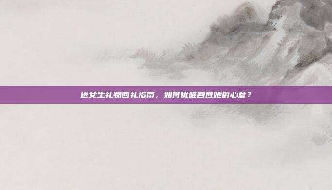 送女生礼物回礼指南，如何优雅回应她的心意？