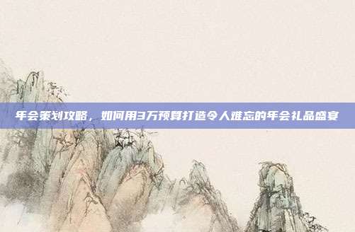 年会策划攻略，如何用3万预算打造令人难忘的年会礼品盛宴