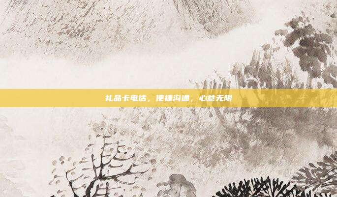 礼品卡电话，便捷沟通，心意无限