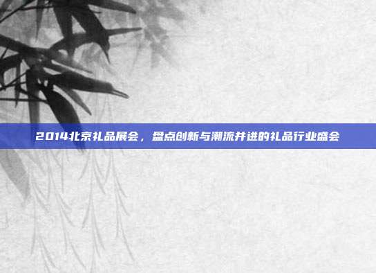 2014北京礼品展会，盘点创新与潮流并进的礼品行业盛会