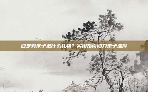 四岁男孩子送什么礼物？实用指南助力亲子选择