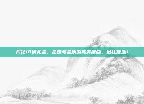 揭秘18街礼品，品味与品质的完美结合，送礼佳选！