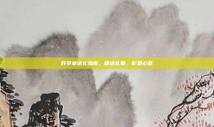 升学宴送礼指南，精选礼物，彰显心意