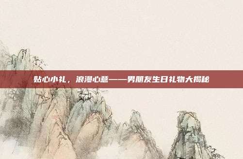 贴心小礼，浪漫心意——男朋友生日礼物大揭秘