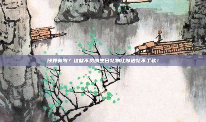 预算有限？这些不贵的生日礼物让你送礼不手软！
