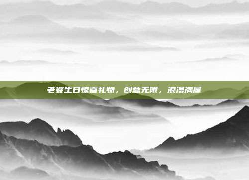 老婆生日惊喜礼物，创意无限，浪漫满屋