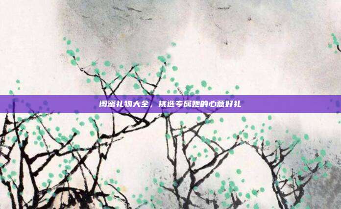 闺蜜礼物大全，挑选专属她的心意好礼