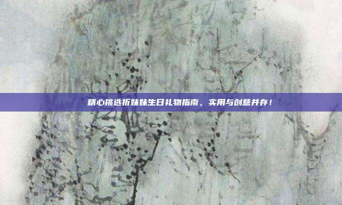 🎉精心挑选折妹妹生日礼物指南，实用与创意并存！