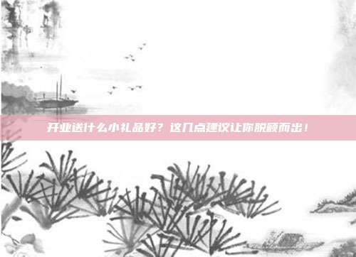 开业送什么小礼品好？这几点建议让你脱颖而出！