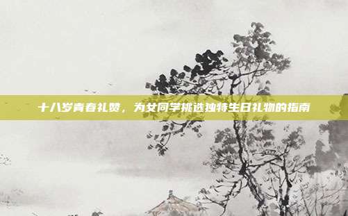 十八岁青春礼赞，为女同学挑选独特生日礼物的指南