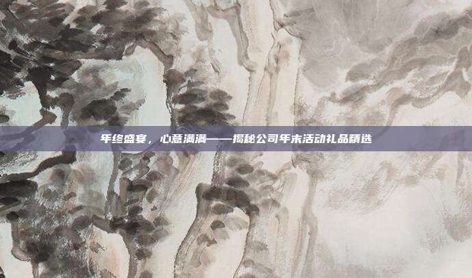 年终盛宴，心意满满——揭秘公司年末活动礼品精选
