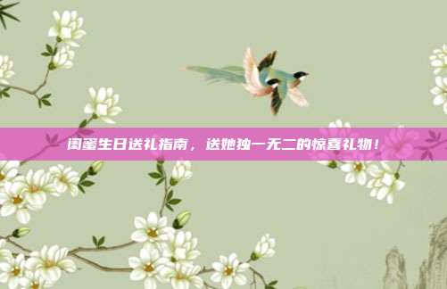闺蜜生日送礼指南，送她独一无二的惊喜礼物！