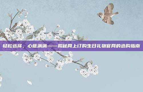 轻松选择，心意满满——揭秘网上订购生日礼物官网的选购指南