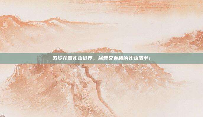 五岁儿童礼物推荐，益智又有趣的礼物清单！