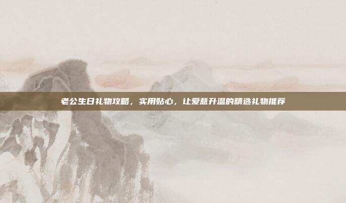 老公生日礼物攻略，实用贴心，让爱意升温的精选礼物推荐