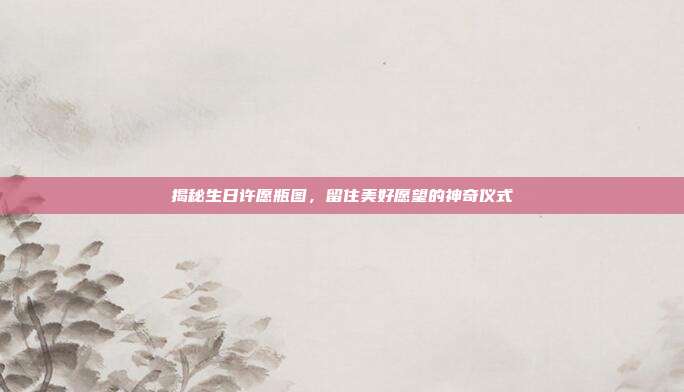 揭秘生日许愿瓶图，留住美好愿望的神奇仪式