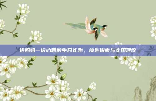 送妈妈一份心意的生日礼物，挑选指南与实用建议