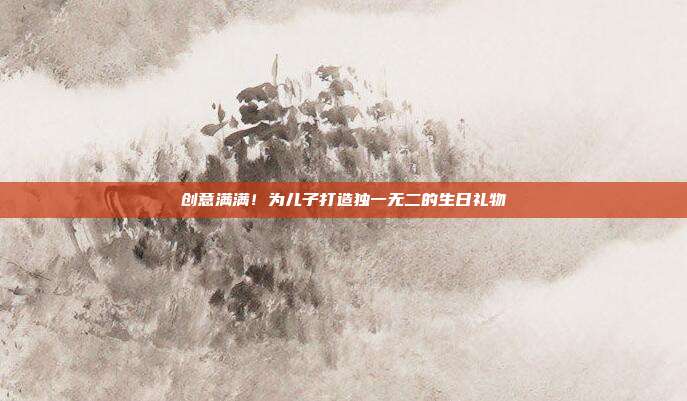 创意满满！为儿子打造独一无二的生日礼物
