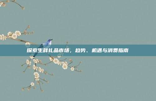 探索生鲜礼品市场，趋势、机遇与消费指南