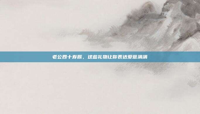 老公四十寿辰，这些礼物让你表达爱意满满