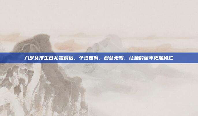 八岁女孩生日礼物精选，个性定制，创意无限，让她的童年更加绚烂