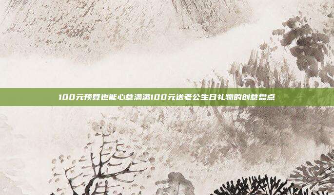 100元预算也能心意满满100元送老公生日礼物的创意盘点