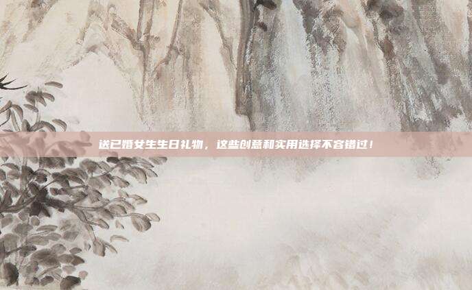 送已婚女生生日礼物，这些创意和实用选择不容错过！