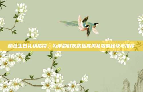 精选生日礼物指南，为亲朋好友挑选完美礼物的秘诀与推荐