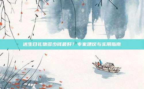 送生日礼物多少钱最好？专家建议与实用指南